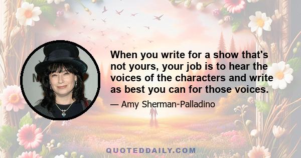 When you write for a show that's not yours, your job is to hear the voices of the characters and write as best you can for those voices.