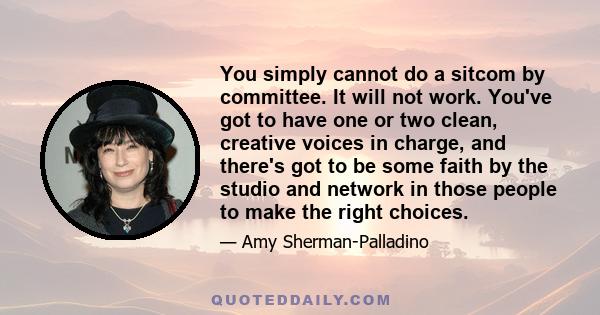 You simply cannot do a sitcom by committee. It will not work. You've got to have one or two clean, creative voices in charge, and there's got to be some faith by the studio and network in those people to make the right