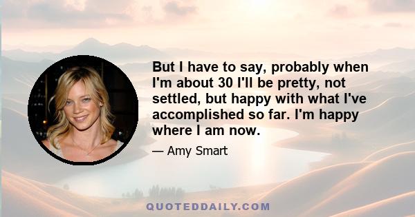 But I have to say, probably when I'm about 30 I'll be pretty, not settled, but happy with what I've accomplished so far. I'm happy where I am now.