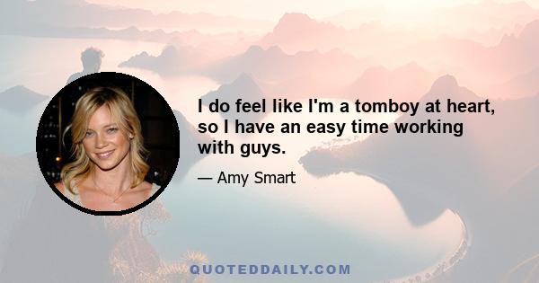 I do feel like I'm a tomboy at heart, so I have an easy time working with guys.