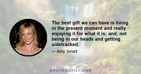 The best gift we can have is living in the present moment and really enjoying it for what it is; and, not being in our heads and getting sidetracked.