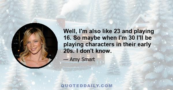 Well, I'm also like 23 and playing 16. So maybe when I'm 30 I'll be playing characters in their early 20s. I don't know.