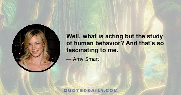 Well, what is acting but the study of human behavior? And that's so fascinating to me.