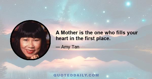 A Mother is the one who fills your heart in the first place.