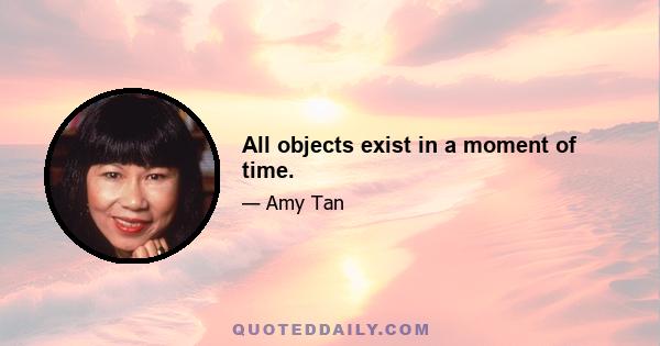 All objects exist in a moment of time.