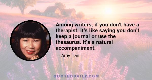 Among writers, if you don't have a therapist, it's like saying you don't keep a journal or use the thesaurus. It's a natural accompaniment.