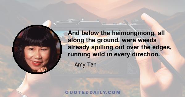 And below the heimongmong, all along the ground, were weeds already spilling out over the edges, running wild in every direction.