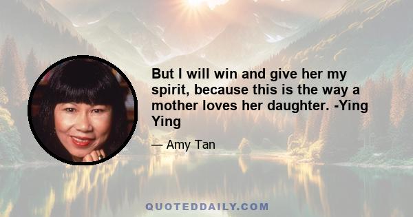 But I will win and give her my spirit, because this is the way a mother loves her daughter. -Ying Ying