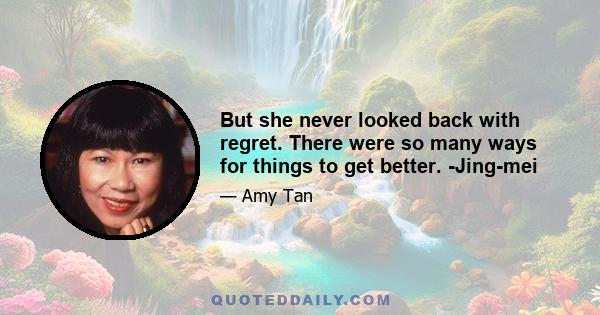 But she never looked back with regret. There were so many ways for things to get better. -Jing-mei