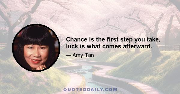 Chance is the first step you take, luck is what comes afterward.