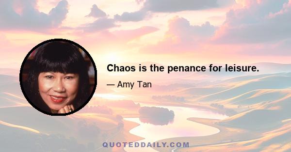 Chaos is the penance for leisure.