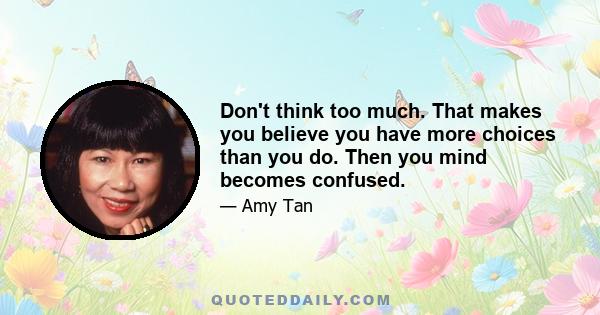 Don't think too much. That makes you believe you have more choices than you do. Then you mind becomes confused.