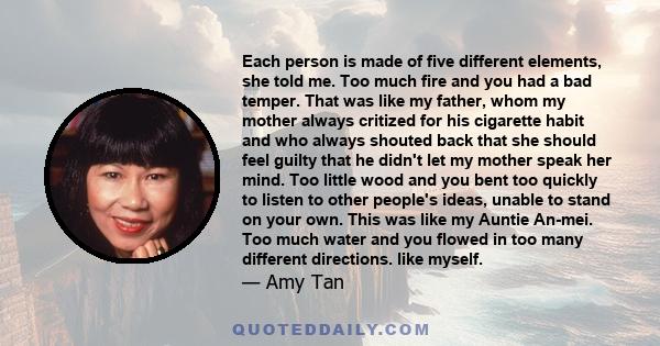 Each person is made of five different elements, she told me. Too much fire and you had a bad temper. That was like my father, whom my mother always critized for his cigarette habit and who always shouted back that she