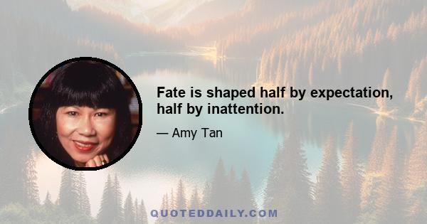 Fate is shaped half by expectation, half by inattention.