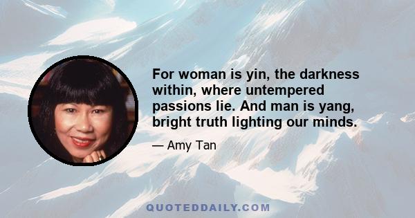 For woman is yin, the darkness within, where untempered passions lie. And man is yang, bright truth lighting our minds.