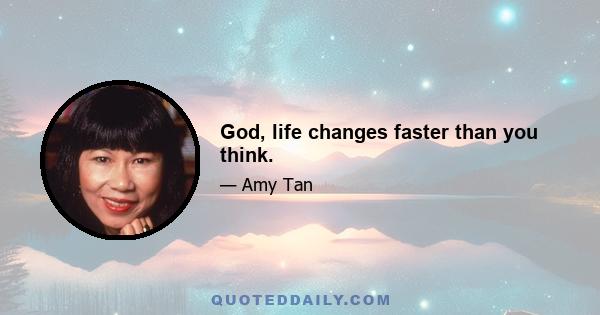 God, life changes faster than you think.