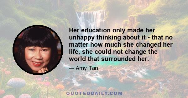 Her education only made her unhappy thinking about it - that no matter how much she changed her life, she could not change the world that surrounded her.