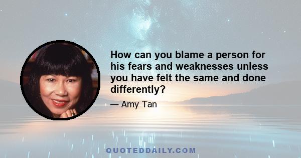 How can you blame a person for his fears and weaknesses unless you have felt the same and done differently?