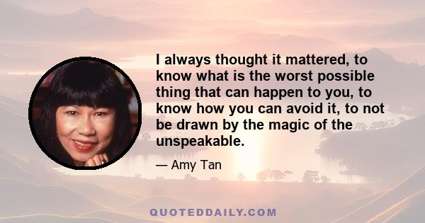 I always thought it mattered, to know what is the worst possible thing that can happen to you, to know how you can avoid it, to not be drawn by the magic of the unspeakable.