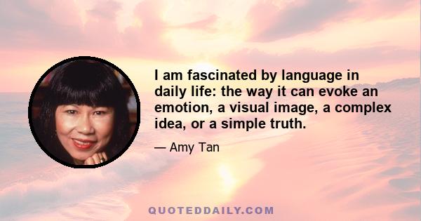 I am fascinated by language in daily life: the way it can evoke an emotion, a visual image, a complex idea, or a simple truth.