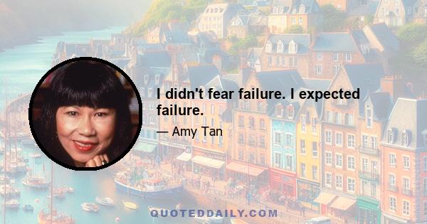 I didn't fear failure. I expected failure.