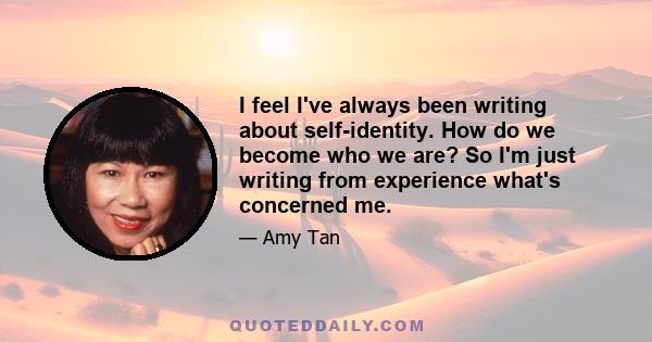 I feel I've always been writing about self-identity. How do we become who we are? So I'm just writing from experience what's concerned me.