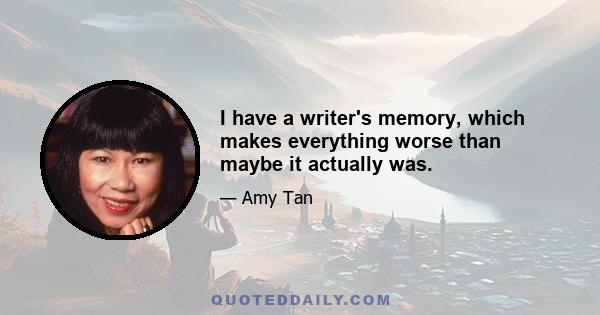 I have a writer's memory, which makes everything worse than maybe it actually was.