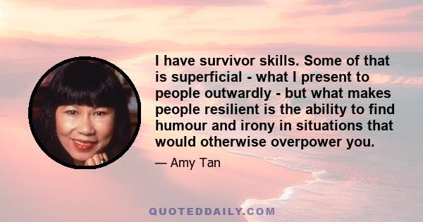 I have survivor skills. Some of that is superficial - what I present to people outwardly - but what makes people resilient is the ability to find humour and irony in situations that would otherwise overpower you.