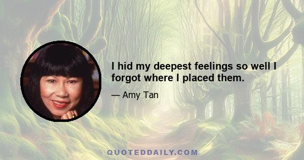 I hid my deepest feelings so well I forgot where I placed them.