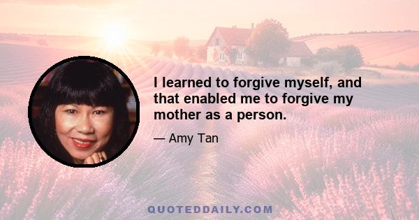 I learned to forgive myself, and that enabled me to forgive my mother as a person.