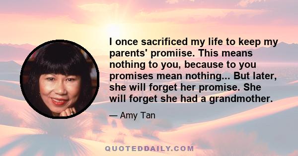 I once sacrificed my life to keep my parents' promiise. This means nothing to you, because to you promises mean nothing... But later, she will forget her promise. She will forget she had a grandmother.