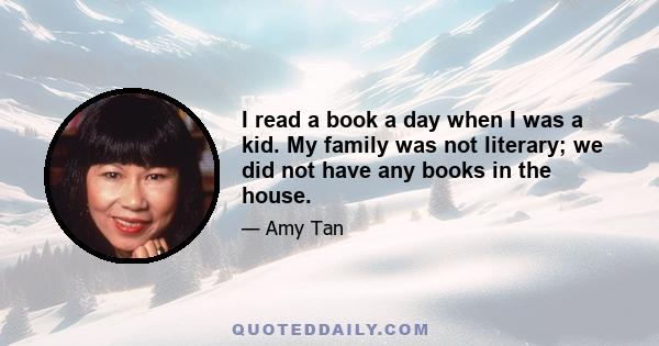 I read a book a day when I was a kid. My family was not literary; we did not have any books in the house.