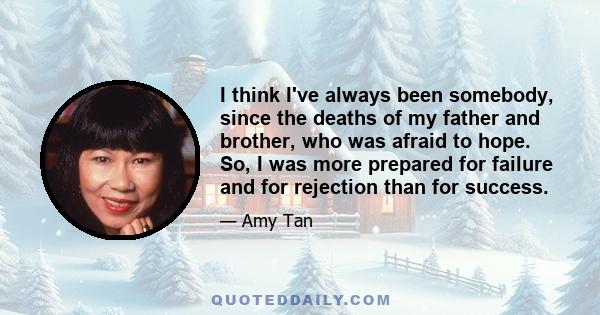 I think I've always been somebody, since the deaths of my father and brother, who was afraid to hope. So, I was more prepared for failure and for rejection than for success.