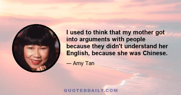 I used to think that my mother got into arguments with people because they didn't understand her English, because she was Chinese.