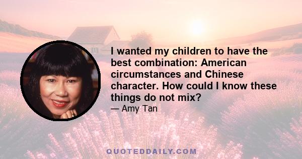 I wanted my children to have the best combination: American circumstances and Chinese character. How could I know these things do not mix?