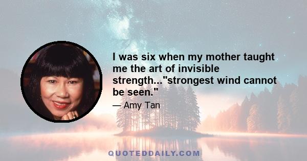 I was six when my mother taught me the art of invisible strength...strongest wind cannot be seen.