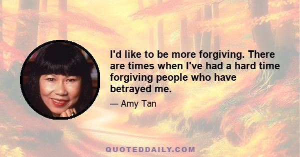 I'd like to be more forgiving. There are times when I've had a hard time forgiving people who have betrayed me.