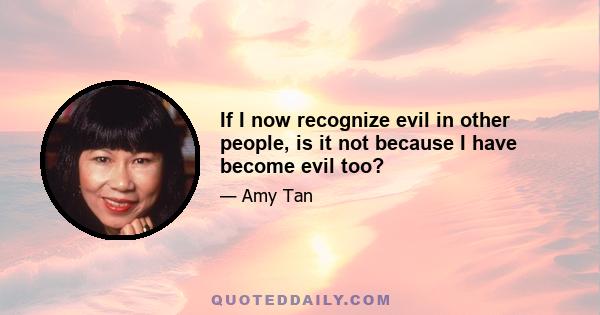 If I now recognize evil in other people, is it not because I have become evil too?