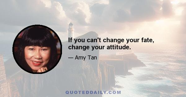 If you can't change your fate, change your attitude.