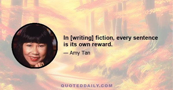 In [writing] fiction, every sentence is its own reward.