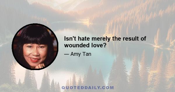 Isn't hate merely the result of wounded love?