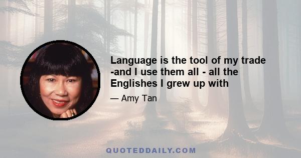 Language is the tool of my trade -and I use them all - all the Englishes I grew up with