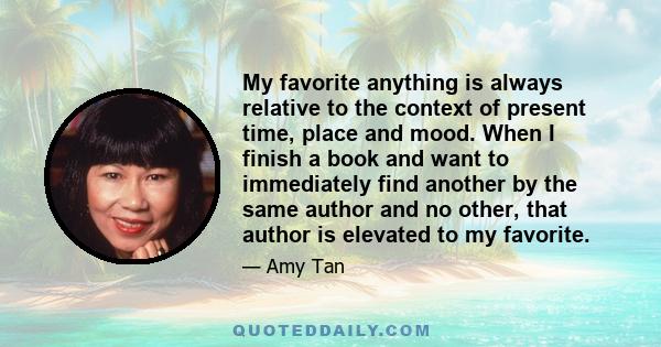 My favorite anything is always relative to the context of present time, place and mood. When I finish a book and want to immediately find another by the same author and no other, that author is elevated to my favorite.