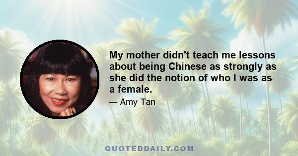 My mother didn't teach me lessons about being Chinese as strongly as she did the notion of who I was as a female.