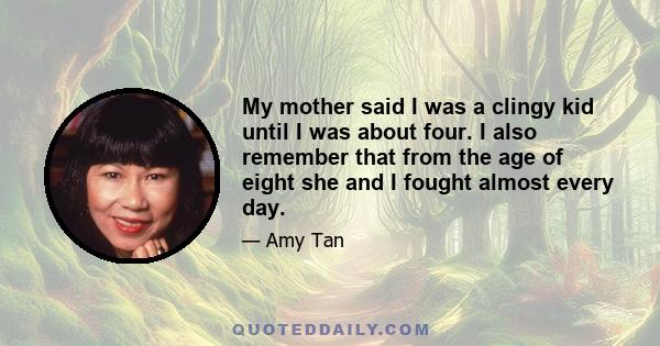 My mother said I was a clingy kid until I was about four. I also remember that from the age of eight she and I fought almost every day.