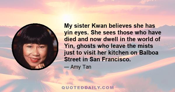 My sister Kwan believes she has yin eyes. She sees those who have died and now dwell in the world of Yin, ghosts who leave the mists just to visit her kitchen on Balboa Street in San Francisco.