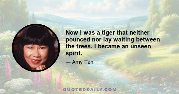 Now I was a tiger that neither pounced nor lay waiting between the trees. I became an unseen spirit.