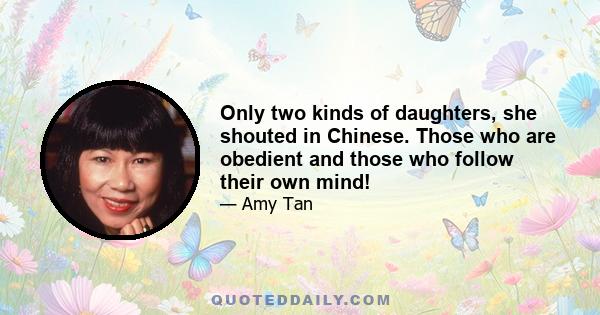 Only two kinds of daughters, she shouted in Chinese. Those who are obedient and those who follow their own mind!