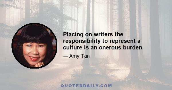 Placing on writers the responsibility to represent a culture is an onerous burden.