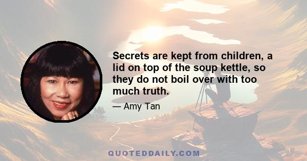 Secrets are kept from children, a lid on top of the soup kettle, so they do not boil over with too much truth.